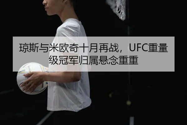 琼斯与米欧奇十月再战，UFC重量级冠军归属悬念重重 | yaxin